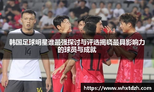 韩国足球明星谁最强探讨与评选揭晓最具影响力的球员与成就